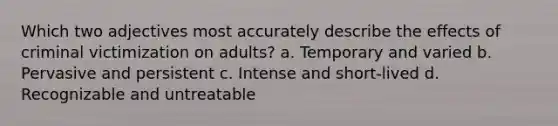 Which two adjectives most accurately describe the effects of criminal victimization on adults? a. Temporary and varied b. Pervasive and persistent c. Intense and short-lived d. Recognizable and untreatable