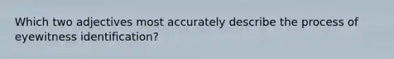 Which two adjectives most accurately describe the process of eyewitness identification?