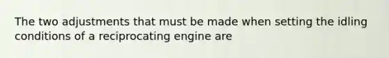 The two adjustments that must be made when setting the idling conditions of a reciprocating engine are