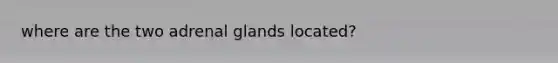 where are the two adrenal glands located?