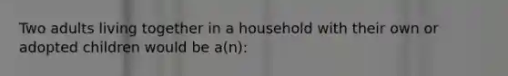 Two adults living together in a household with their own or adopted children would be a(n):