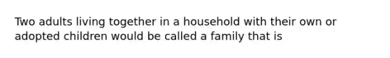 Two adults living together in a household with their own or adopted children would be called a family that is