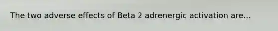 The two adverse effects of Beta 2 adrenergic activation are...