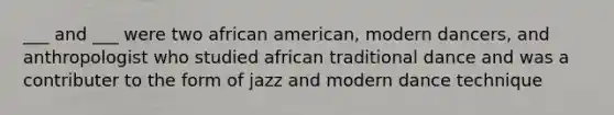 ___ and ___ were two african american, modern dancers, and anthropologist who studied african traditional dance and was a contributer to the form of jazz and modern dance technique