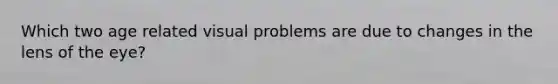 Which two age related visual problems are due to changes in the lens of the eye?