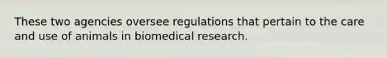 These two agencies oversee regulations that pertain to the care and use of animals in biomedical research.