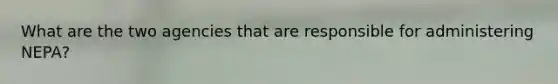 What are the two agencies that are responsible for administering NEPA?