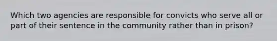 Which two agencies are responsible for convicts who serve all or part of their sentence in the community rather than in prison?