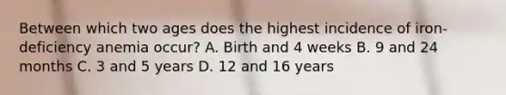 Between which two ages does the highest incidence of iron-deficiency anemia occur? A. Birth and 4 weeks B. 9 and 24 months C. 3 and 5 years D. 12 and 16 years