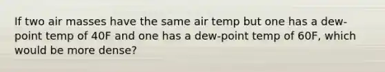 If two <a href='https://www.questionai.com/knowledge/kxxue2ni5z-air-masses' class='anchor-knowledge'>air masses</a> have the same air temp but one has a dew-point temp of 40F and one has a dew-point temp of 60F, which would be more dense?