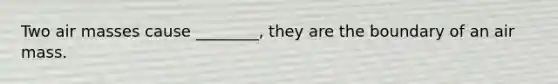 Two air masses cause ________, they are the boundary of an air mass.