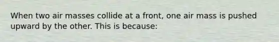 When two air masses collide at a front, one air mass is pushed upward by the other. This is because: