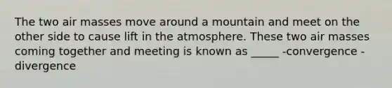 The two <a href='https://www.questionai.com/knowledge/kxxue2ni5z-air-masses' class='anchor-knowledge'>air masses</a> move around a mountain and meet on the other side to cause lift in the atmosphere. These two air masses coming together and meeting is known as _____ -convergence -divergence