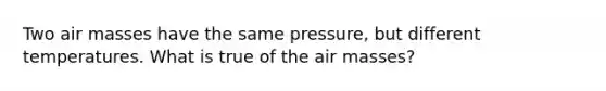 Two <a href='https://www.questionai.com/knowledge/kxxue2ni5z-air-masses' class='anchor-knowledge'>air masses</a> have the same pressure, but different temperatures. What is true of the air masses?