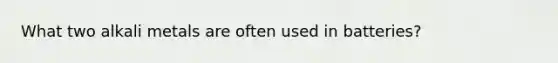 What two alkali metals are often used in batteries?