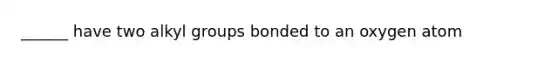 ______ have two alkyl groups bonded to an oxygen atom