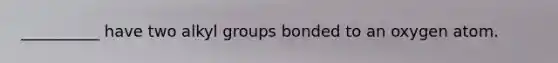 __________ have two alkyl groups bonded to an oxygen atom.