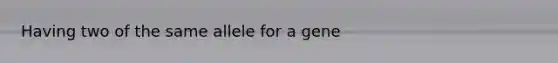 Having two of the same allele for a gene