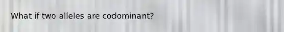 What if two alleles are codominant?