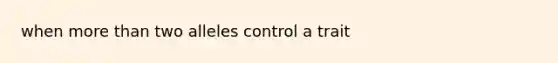 when <a href='https://www.questionai.com/knowledge/keWHlEPx42-more-than' class='anchor-knowledge'>more than</a> two alleles control a trait