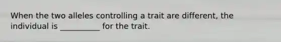 When the two alleles controlling a trait are different, the individual is __________ for the trait.