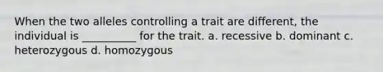 When the two alleles controlling a trait are different, the individual is __________ for the trait. a. recessive b. dominant c. heterozygous d. homozygous