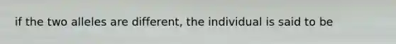 if the two alleles are different, the individual is said to be