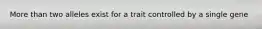 More than two alleles exist for a trait controlled by a single gene