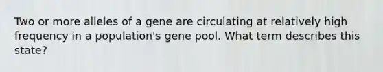 Two or more alleles of a gene are circulating at relatively high frequency in a population's gene pool. What term describes this state?