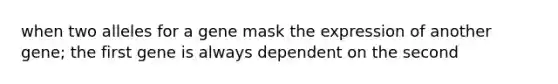 when two alleles for a gene mask the expression of another gene; the first gene is always dependent on the second