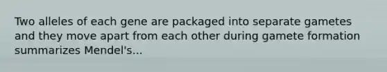 Two alleles of each gene are packaged into separate gametes and they move apart from each other during gamete formation summarizes Mendel's...