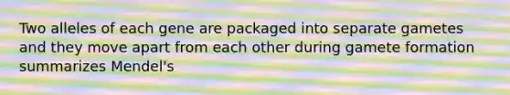 Two alleles of each gene are packaged into separate gametes and they move apart from each other during gamete formation summarizes Mendel's