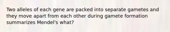 Two alleles of each gene are packed into separate gametes and they move apart from each other during gamete formation summarizes Mendel's what?