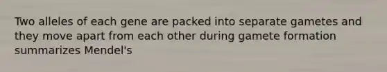 Two alleles of each gene are packed into separate gametes and they move apart from each other during gamete formation summarizes Mendel's