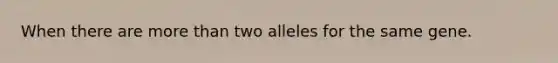 When there are more than two alleles for the same gene.