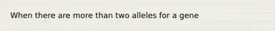 When there are more than two alleles for a gene