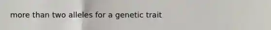 <a href='https://www.questionai.com/knowledge/keWHlEPx42-more-than' class='anchor-knowledge'>more than</a> two alleles for a genetic trait