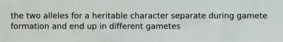 the two alleles for a heritable character separate during gamete formation and end up in different gametes