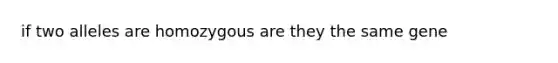 if two alleles are homozygous are they the same gene