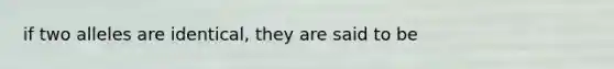 if two alleles are identical, they are said to be