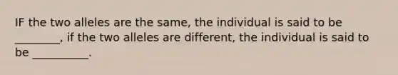 IF the two alleles are the same, the individual is said to be ________, if the two alleles are different, the individual is said to be __________.