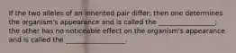 If the two alleles of an inherited pair differ; then one determines the organism's appearance and is called the _________________; the other has no noticeable effect on the organism's appearance and is called the __________________.