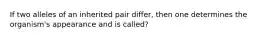 If two alleles of an inherited pair differ, then one determines the organism's appearance and is called?