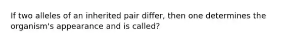 If two alleles of an inherited pair differ, then one determines the organism's appearance and is called?