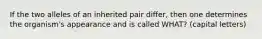 If the two alleles of an inherited pair differ, then one determines the organism's appearance and is called WHAT? (capital letters)