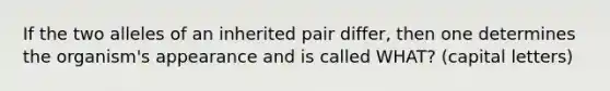 If the two alleles of an inherited pair differ, then one determines the organism's appearance and is called WHAT? (capital letters)