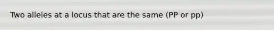 Two alleles at a locus that are the same (PP or pp)