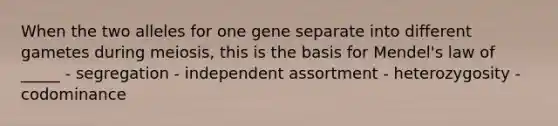 When the two alleles for one gene separate into different gametes during meiosis, this is the basis for Mendel's law of _____ - segregation - independent assortment - heterozygosity - codominance