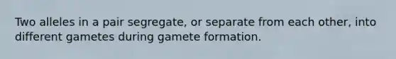 Two alleles in a pair segregate, or separate from each other, into different gametes during gamete formation.