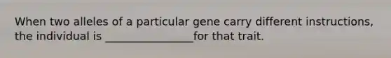 When two alleles of a particular gene carry different instructions, the individual is ________________for that trait.